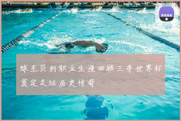 球王贝利职业生涯回顾三夺世界杯奠定足坛历史传奇