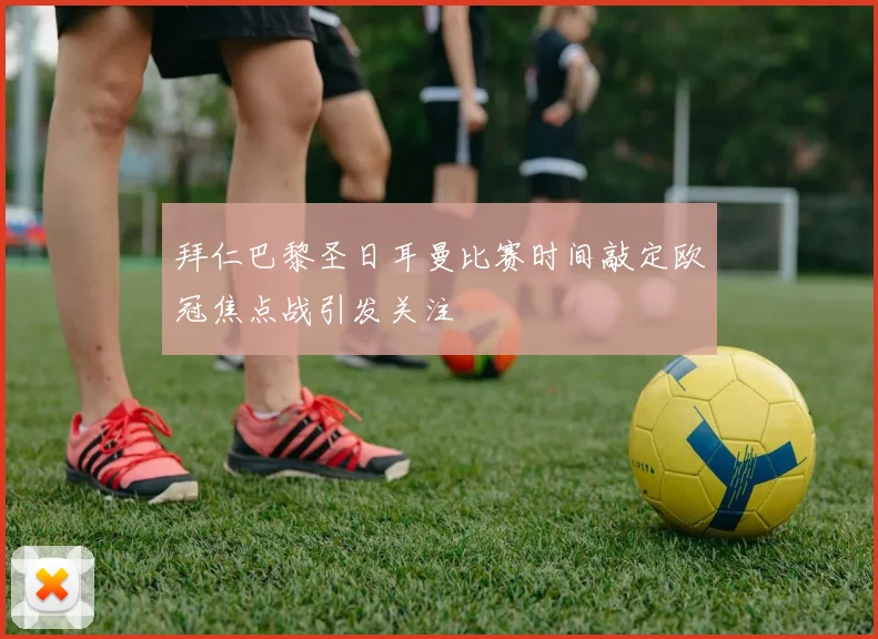 拜仁巴黎圣日耳曼比赛时间敲定欧冠焦点战引发关注