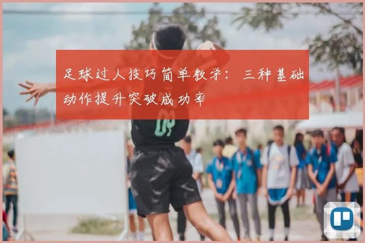 足球过人技巧简单教学：三种基础动作提升突破成功率
